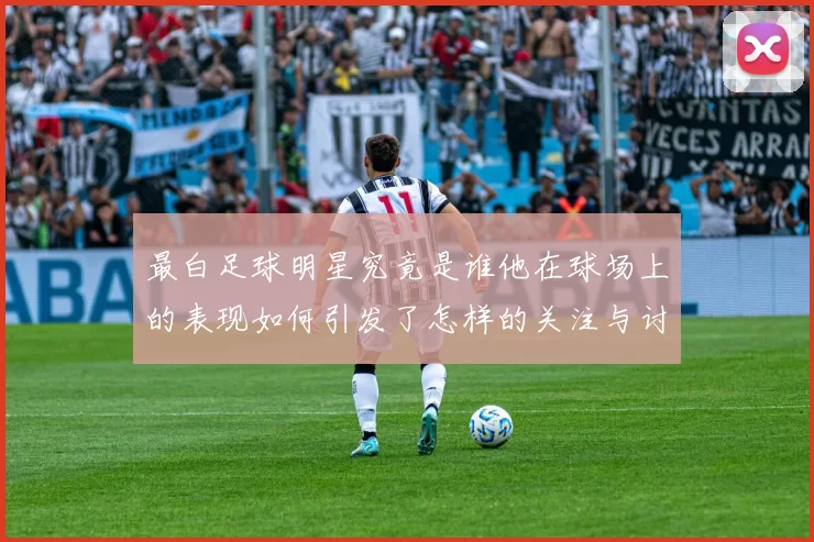 最白足球明星究竟是谁他在球场上的表现如何引发了怎样的关注与讨论
