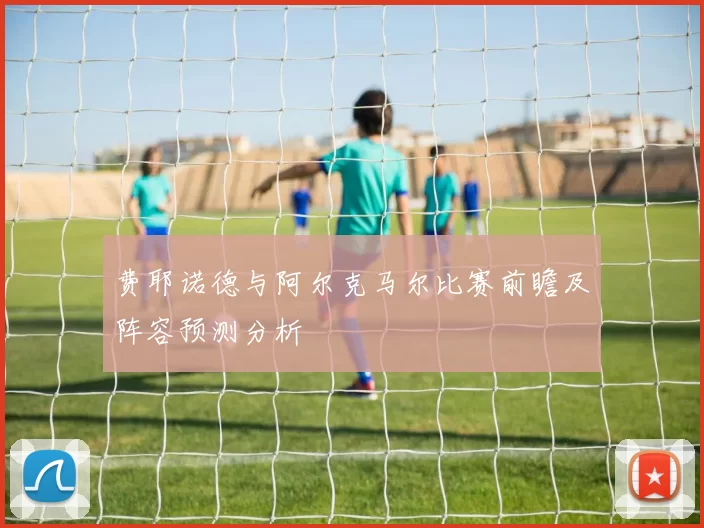 费耶诺德与阿尔克马尔比赛前瞻及阵容预测分析