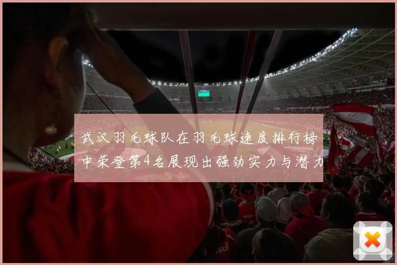 武汉羽毛球队在羽毛球速度排行榜中荣登第4名展现出强劲实力与潜力