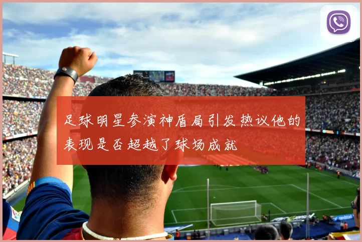 足球明星参演神盾局引发热议他的表现是否超越了球场成就