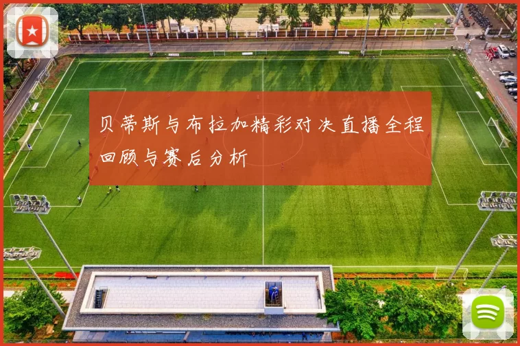 贝蒂斯与布拉加精彩对决直播全程回顾与赛后分析