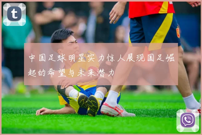 中国足球明星实力惊人展现国足崛起的希望与未来潜力