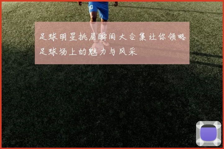 足球明星挑眉瞬间大合集让你领略足球场上的魅力与风采