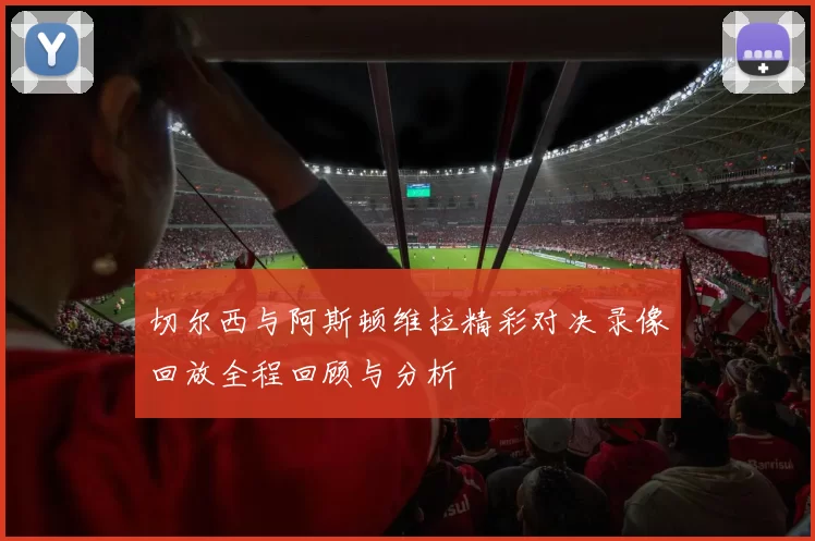 切尔西与阿斯顿维拉精彩对决录像回放全程回顾与分析