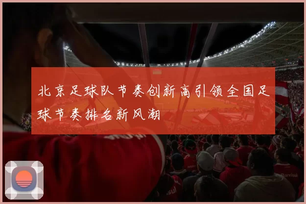 北京足球队节奏创新高引领全国足球节奏排名新风潮