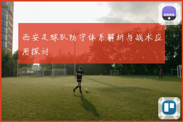 西安足球队防守体系解析与战术应用探讨