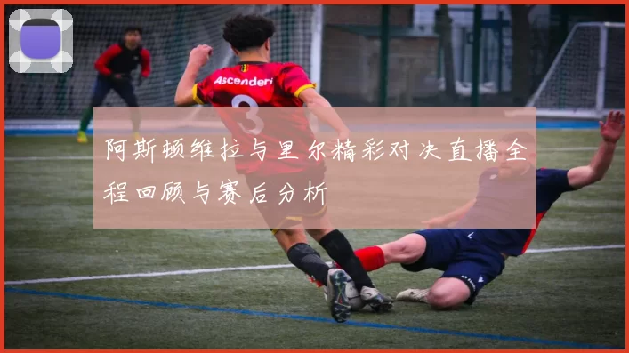 阿斯顿维拉与里尔精彩对决直播全程回顾与赛后分析