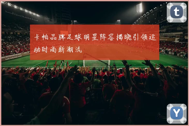 卡帕品牌足球明星阵容揭晓引领运动时尚新潮流