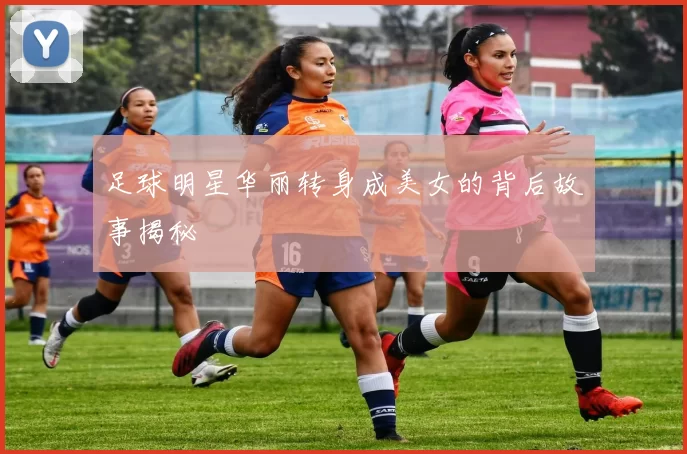 足球明星华丽转身成美女的背后故事揭秘