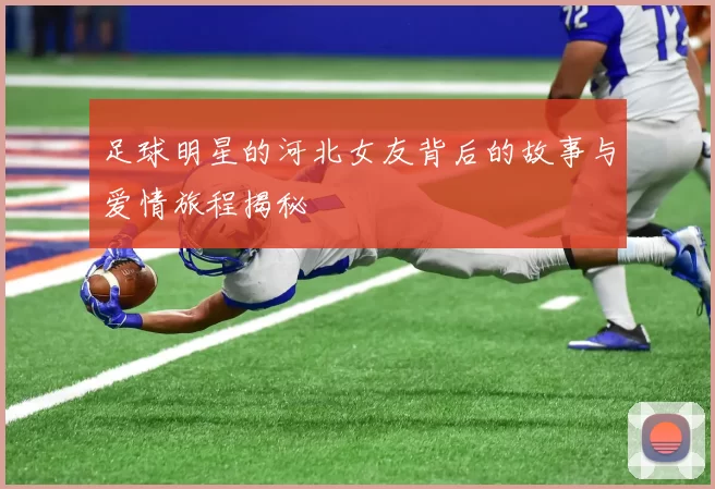 足球明星的河北女友背后的故事与爱情旅程揭秘