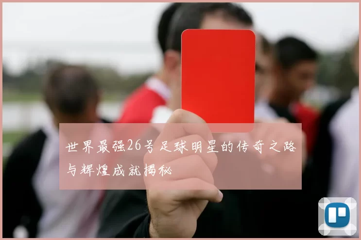 世界最强26号足球明星的传奇之路与辉煌成就揭秘