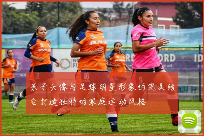 亲子头像与足球明星形象的完美结合打造独特的家庭运动风格