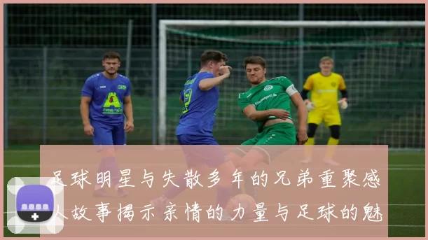 足球明星与失散多年的兄弟重聚感人故事揭示亲情的力量与足球的魅力