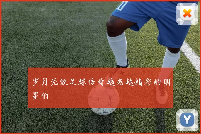 岁月无敌足球传奇越老越精彩的明星们