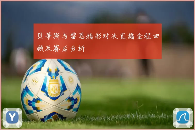 贝蒂斯与雷恩精彩对决直播全程回顾及赛后分析