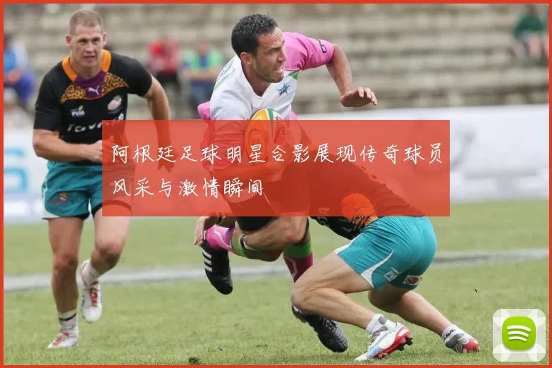 阿根廷足球明星合影展现传奇球员风采与激情瞬间