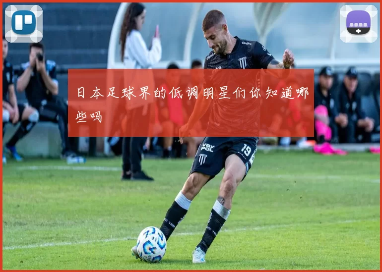 日本足球界的低调明星们你知道哪些吗