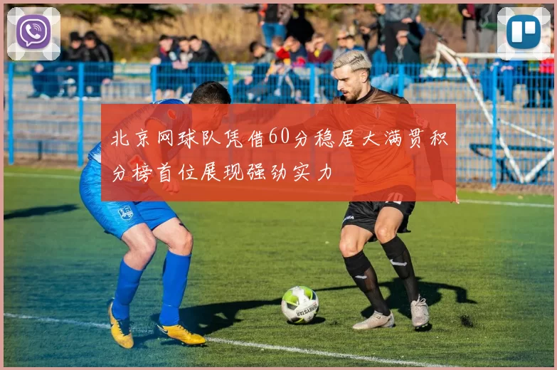 北京网球队凭借60分稳居大满贯积分榜首位展现强劲实力
