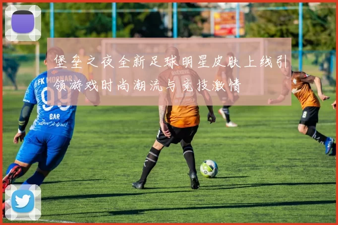 堡垒之夜全新足球明星皮肤上线引领游戏时尚潮流与竞技激情