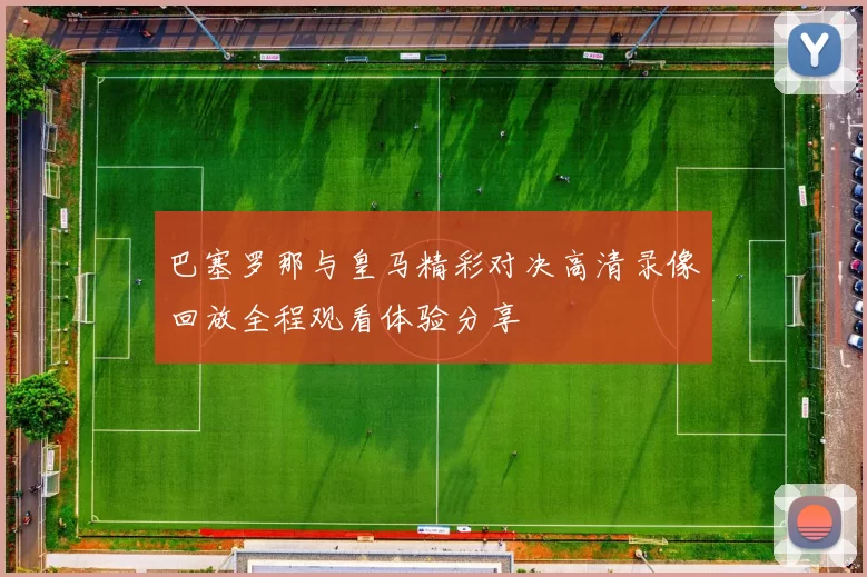 巴塞罗那与皇马精彩对决高清录像回放全程观看体验分享