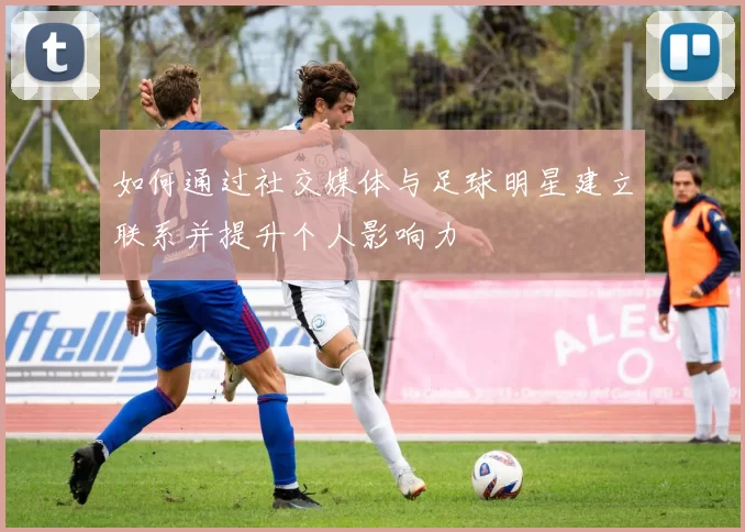 如何通过社交媒体与足球明星建立联系并提升个人影响力