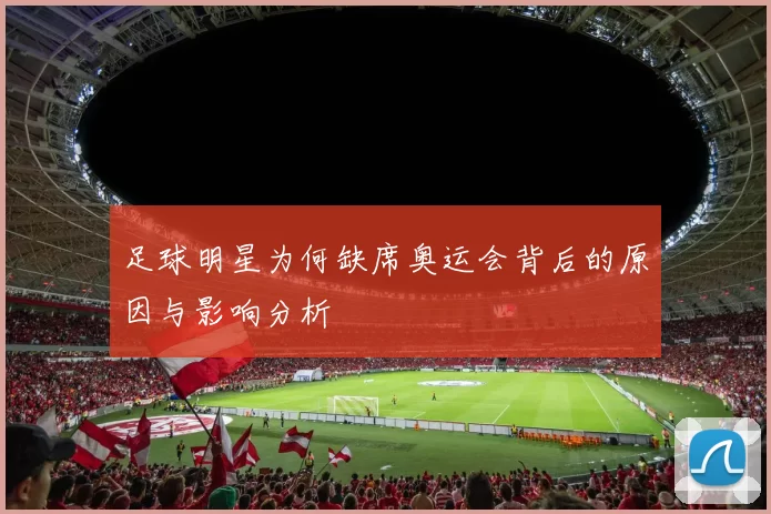 足球明星为何缺席奥运会背后的原因与影响分析