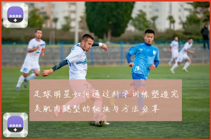 足球明星如何通过科学训练塑造完美肌肉腿型的秘诀与方法分享