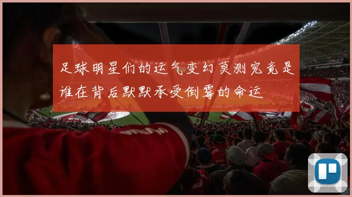 足球明星们的运气变幻莫测究竟是谁在背后默默承受倒霉的命运