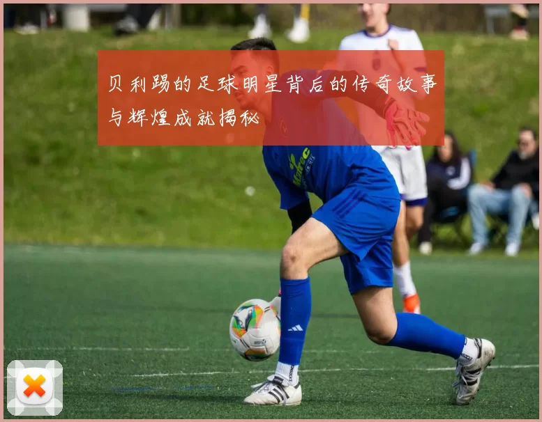 贝利踢的足球明星背后的传奇故事与辉煌成就揭秘
