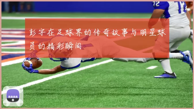 彭字在足球界的传奇故事与明星球员的精彩瞬间