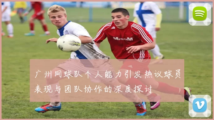 广州网球队个人能力引发热议球员表现与团队协作的深度探讨