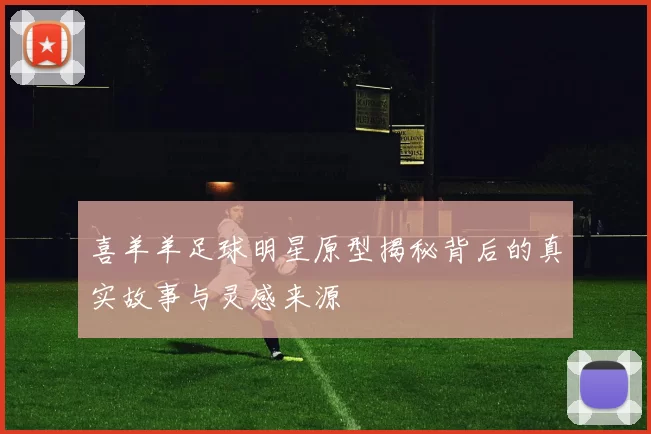 喜羊羊足球明星原型揭秘背后的真实故事与灵感来源
