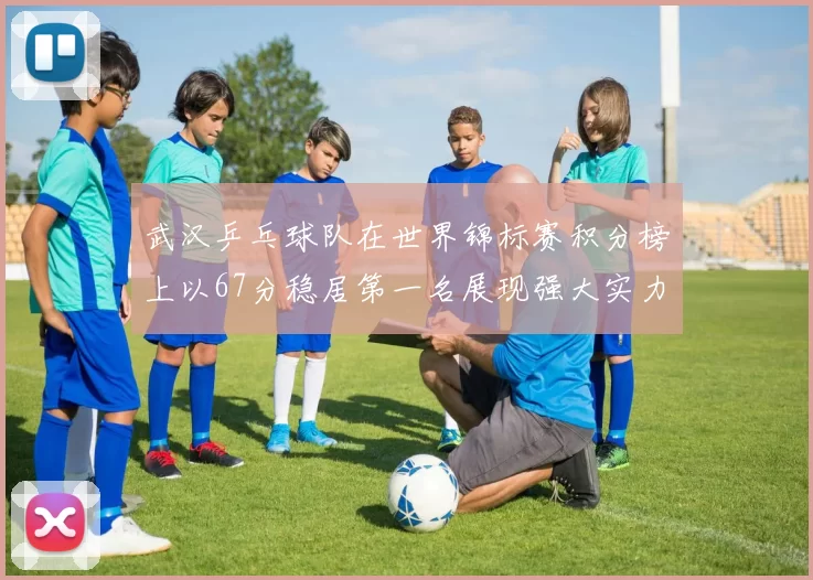 武汉乒乓球队在世界锦标赛积分榜上以67分稳居第一名展现强大实力