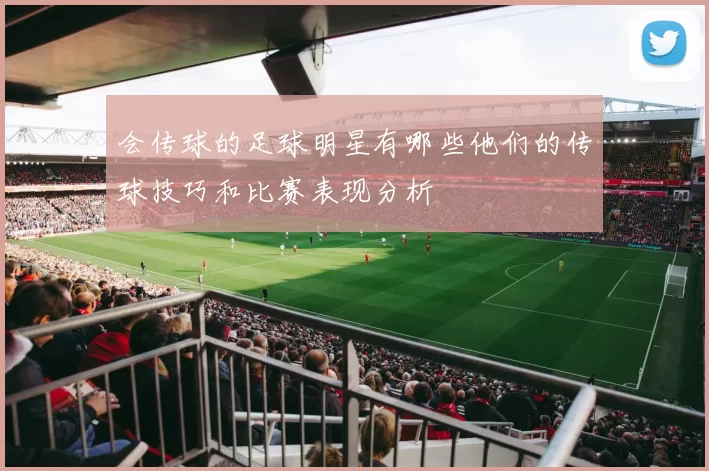 会传球的足球明星有哪些他们的传球技巧和比赛表现分析