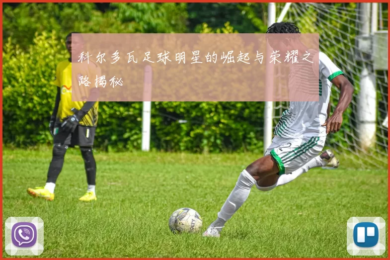 科尔多瓦足球明星的崛起与荣耀之路揭秘
