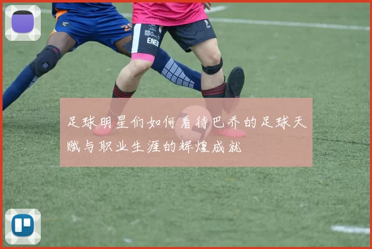 足球明星们如何看待巴乔的足球天赋与职业生涯的辉煌成就