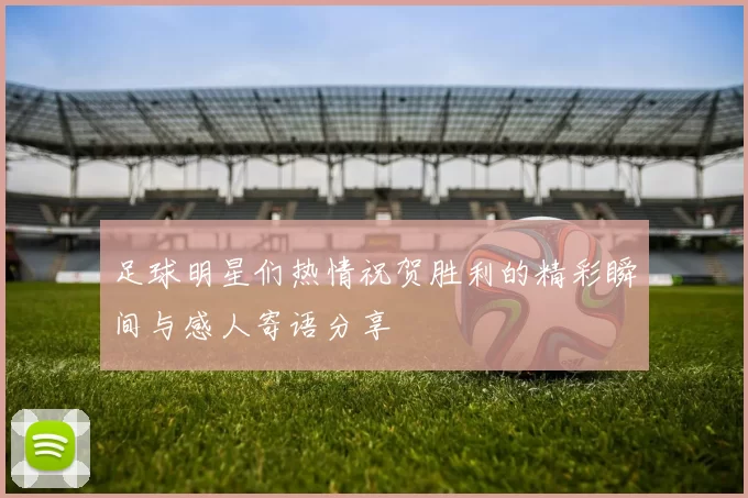足球明星们热情祝贺胜利的精彩瞬间与感人寄语分享