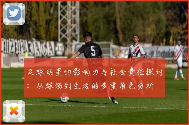 足球明星的影响力与社会责任探讨：从球场到生活的多重角色分析