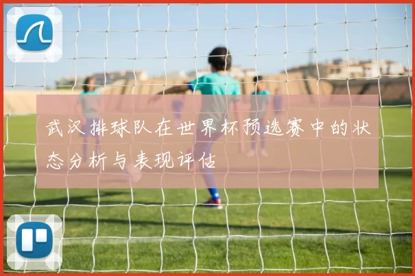 武汉排球队在世界杯预选赛中的状态分析与表现评估
