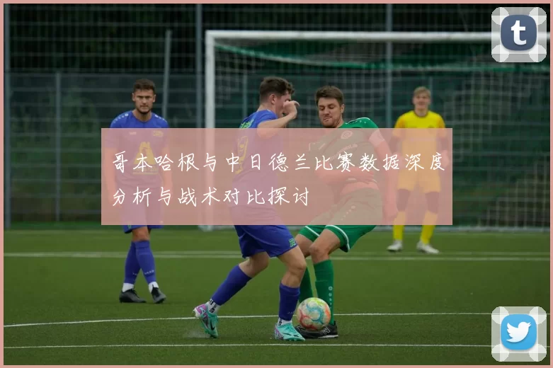 哥本哈根与中日德兰比赛数据深度分析与战术对比探讨