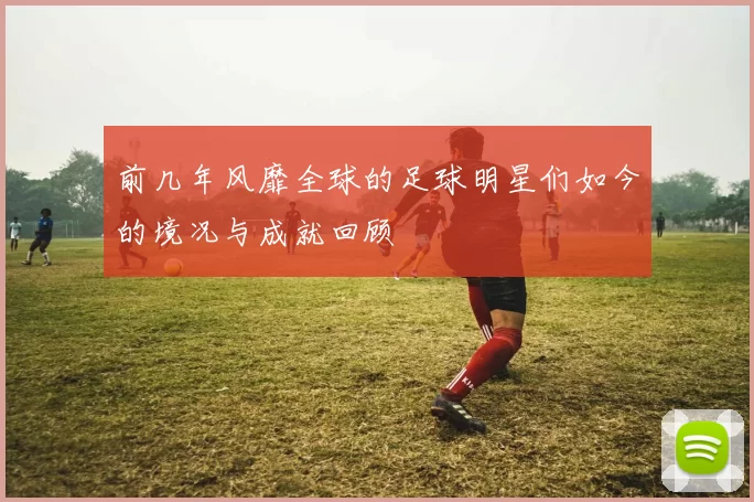 前几年风靡全球的足球明星们如今的境况与成就回顾