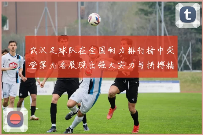 武汉足球队在全国耐力排行榜中荣登第九名展现出强大实力与拼搏精神