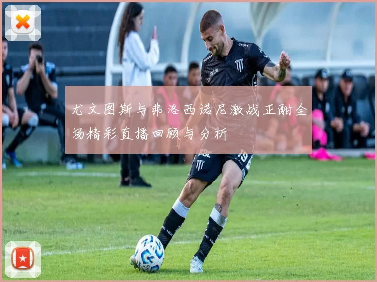 尤文图斯与弗洛西诺尼激战正酣全场精彩直播回顾与分析