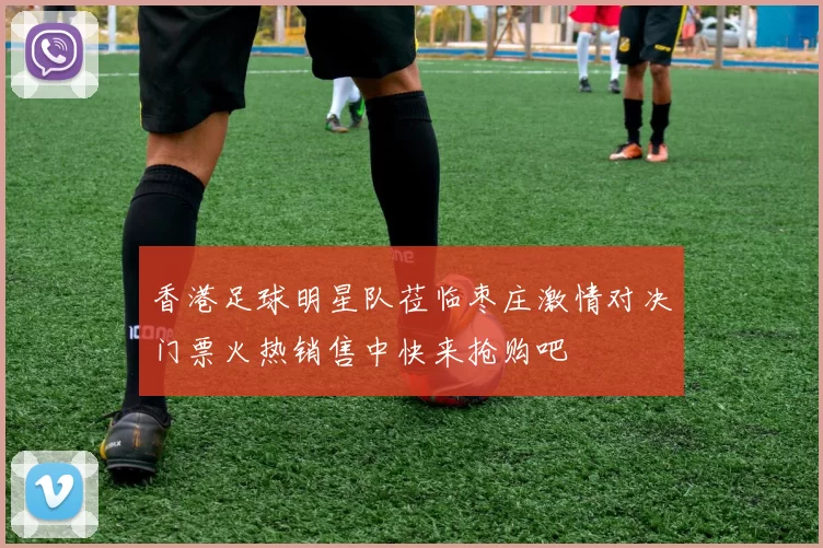 香港足球明星队莅临枣庄激情对决门票火热销售中快来抢购吧