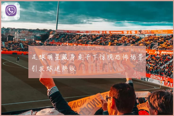 足球明星藏身桌子下惊现恐怖场景引发球迷热议