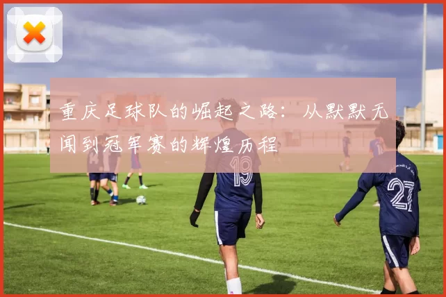 重庆足球队的崛起之路：从默默无闻到冠军赛的辉煌历程