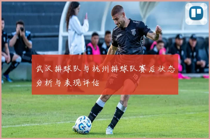 武汉排球队与杭州排球队赛后状态分析与表现评估