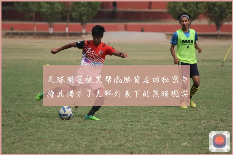 足球明星被黑帮威胁背后的秘密与挣扎揭示了光鲜外表下的黑暗现实