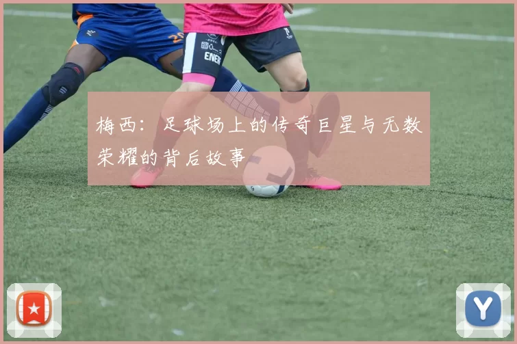 梅西：足球场上的传奇巨星与无数荣耀的背后故事