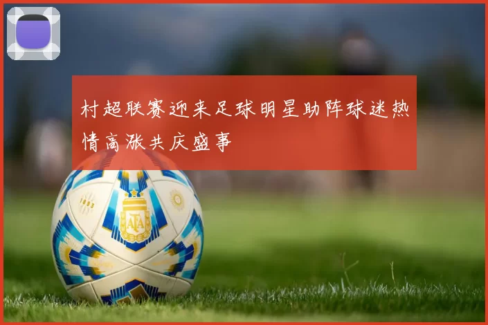 村超联赛迎来足球明星助阵球迷热情高涨共庆盛事
